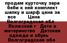 продам курточку зара беби к ней комплект шапку и шарф цена за все1000 › Цена ­ 1 000 - Волгоградская обл., Волжский г. Дети и материнство » Детская одежда и обувь   . Волгоградская обл.,Волжский г.